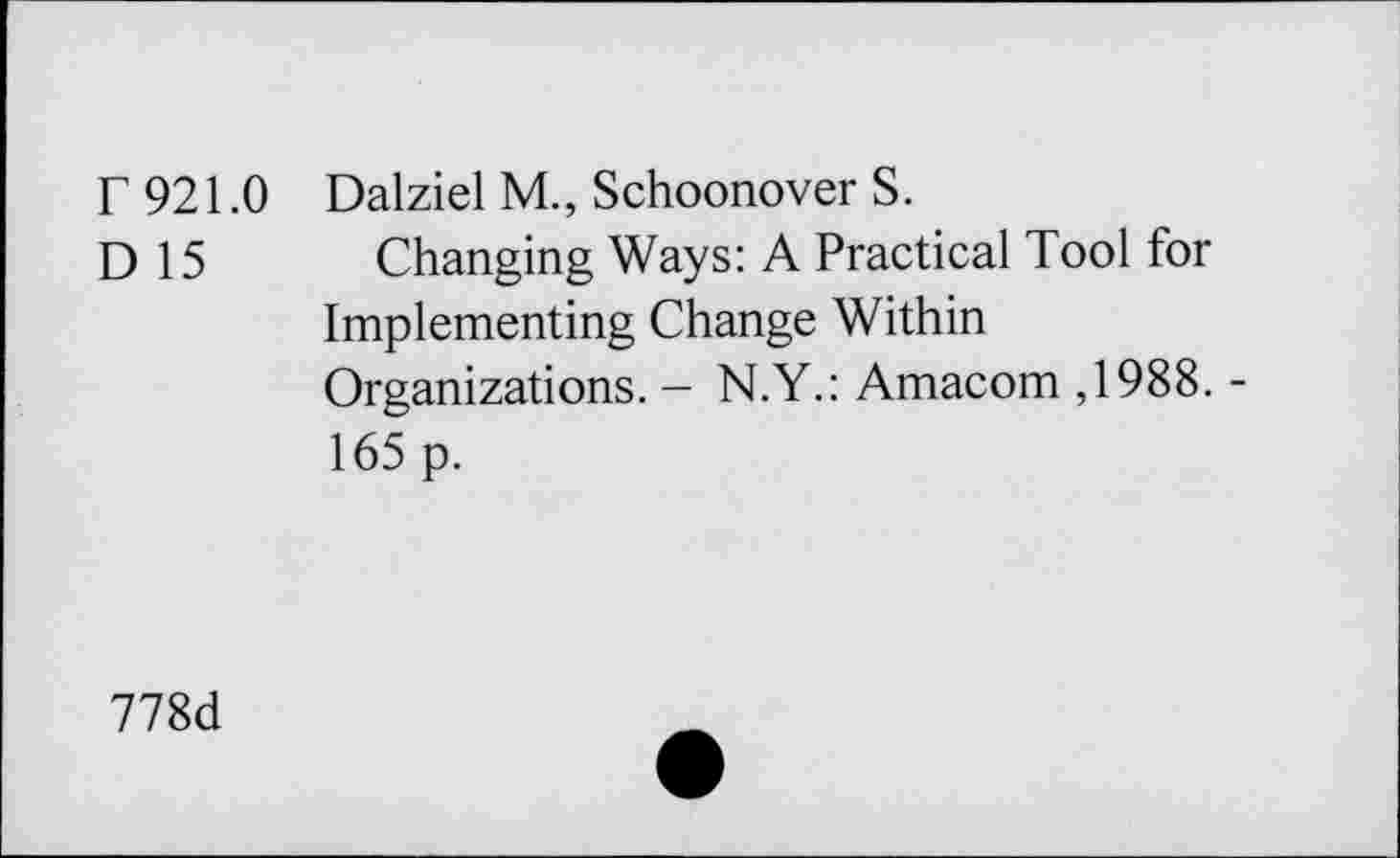 ﻿r 921.0 Dalziel M., Schoonover S.
D 15	Changing Ways: A Practical Tool for
Implementing Change Within Organizations. - N.Y.: Amacom ,1988. -165 p.
778d